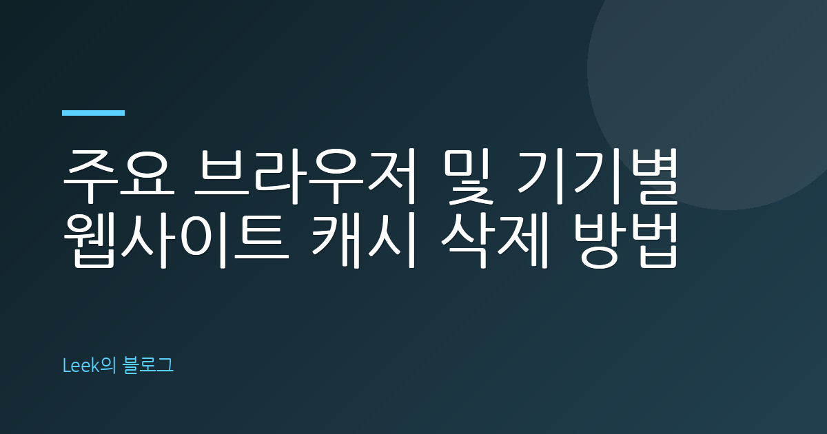 주요 브라우저 및 기기별 웹사이트 캐시 삭제 방법