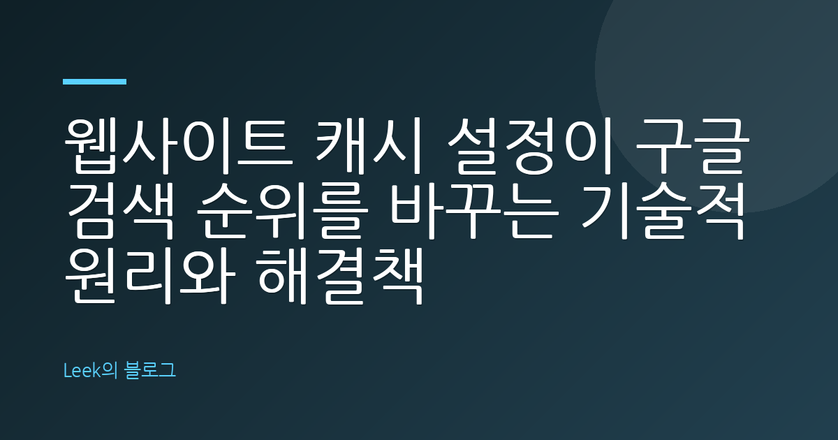 웹사이트 캐시 설정이 구글 검색 순위를 바꾸는 기술적 원리와 해결책