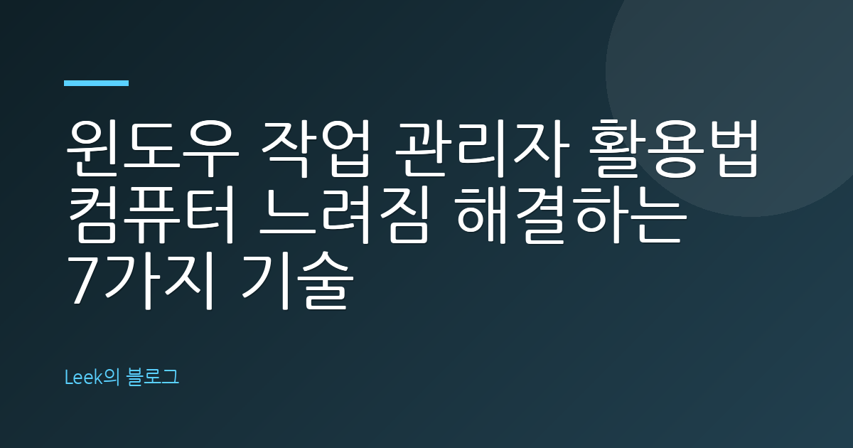 윈도우 작업 관리자 활용법 컴퓨터 느려짐 해결하는 7가지 기술